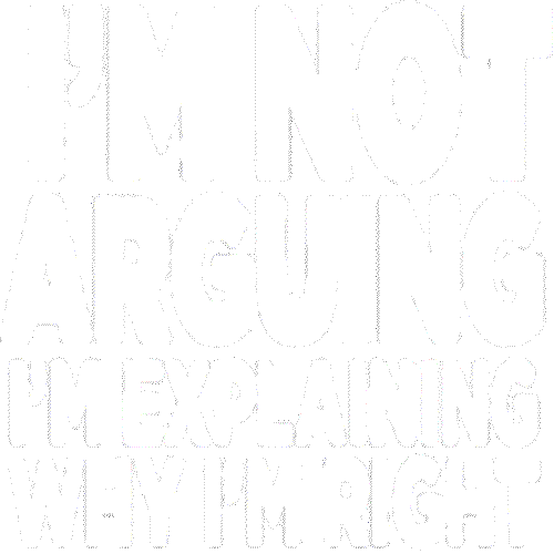 I'm Not Arguing (I'm explaining why I'm right)